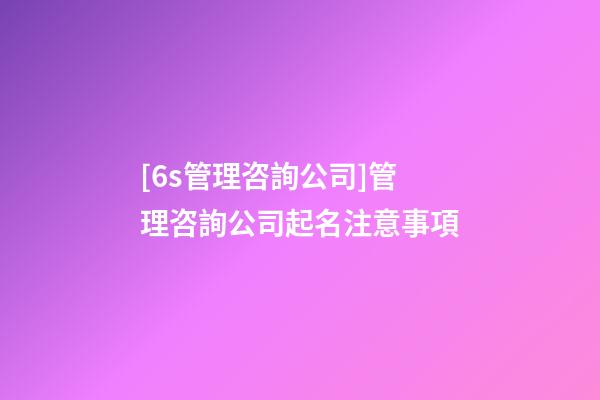 [6s管理咨詢公司]管理咨詢公司起名注意事項-第1張-公司起名-玄機派